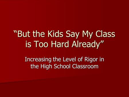 “But the Kids Say My Class is Too Hard Already” Increasing the Level of Rigor in the High School Classroom.
