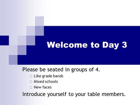 Welcome to Day 3 Please be seated in groups of 4.  Like grade bands  Mixed schools  New faces Introduce yourself to your table members.