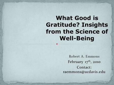 Robert A. Emmons February 17 th, 2010 Contact: What Good is Gratitude? Insights from the Science of Well-Being.
