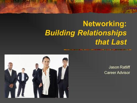 Networking: Building Relationships that Last Jason Ratliff Career Advisor.