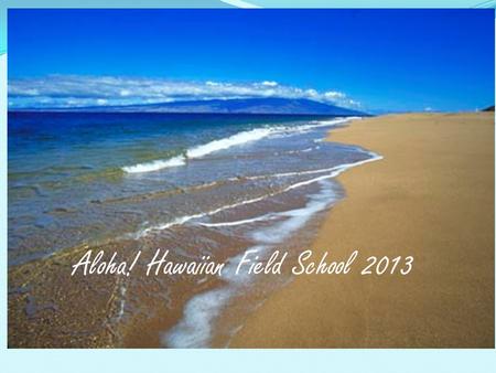 Aloha! Hawaiian Field School 2013. Welcome! Let’s go to Hawaii!