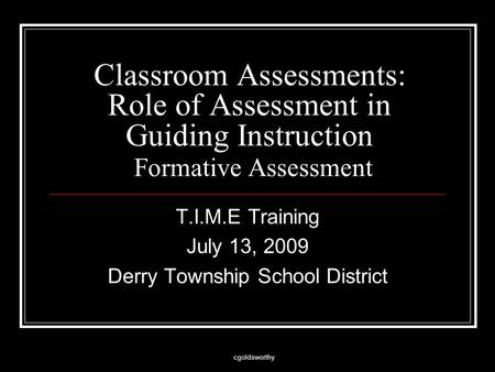 Cgoldsworthy Classroom Assessments: Role of Assessment in Guiding Instruction Formative Assessment T.I.M.E Training July 13, 2009 Derry Township School.