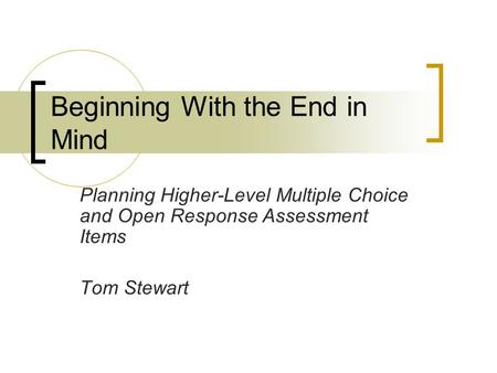 Beginning With the End in Mind Planning Higher-Level Multiple Choice and Open Response Assessment Items Tom Stewart.