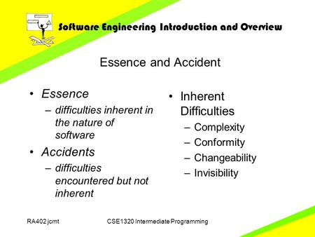 Software Engineering Introduction and Overview RA402 jcmtCSE1320 Intermediate Programming Essence and Accident Inherent Difficulties –Complexity –Conformity.