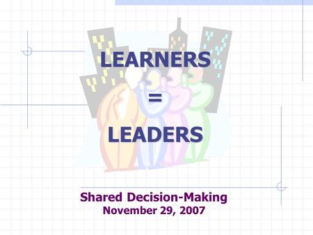 Shared Decision-Making November 29, 2007 LEARNERS=LEADERS.