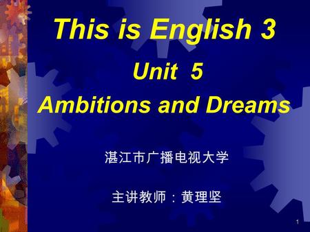 1 This is English 3 湛江市广播电视大学 主讲教师：黄理坚 Unit 5 Ambitions and Dreams.
