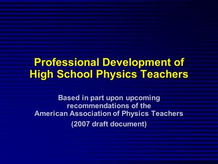 Professional Development of High School Physics Teachers Based in part upon upcoming recommendations of the American Association of Physics Teachers (2007.