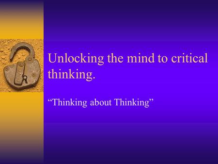 Unlocking the mind to critical thinking. “Thinking about Thinking”