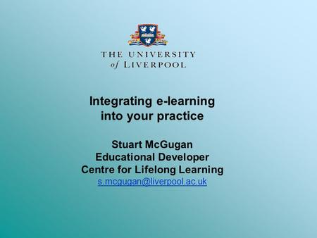 Integrating e-learning into your practice Stuart McGugan Educational Developer Centre for Lifelong Learning