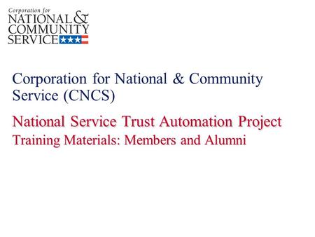 National Service Trust Automation Project Training Materials: Members and Alumni Corporation for National & Community Service (CNCS) National Service Trust.