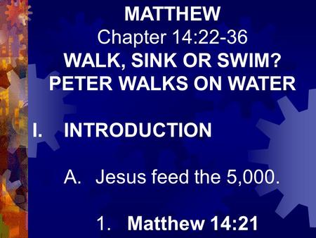 MATTHEW Chapter 14:22-36 WALK, SINK OR SWIM? PETER WALKS ON WATER I.INTRODUCTION A.Jesus feed the 5,000. 1.Matthew 14:21.