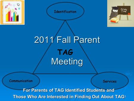 1 TAG Communication Identification Services 2011 Fall Parent Meeting For Parents of TAG Identified Students and Those Who Are Interested in Finding Out.