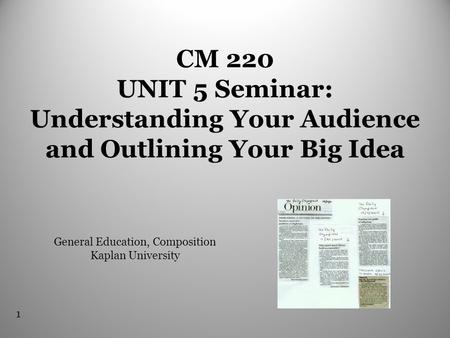 1 CM 220 UNIT 5 Seminar: Understanding Your Audience and Outlining Your Big Idea General Education, Composition Kaplan University.