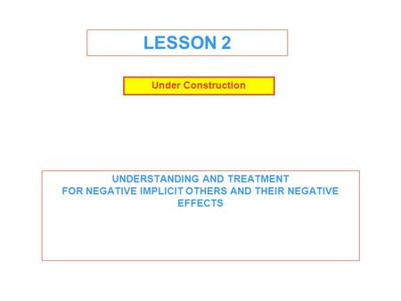 LESSON 2 UNDERSTANDING AND TREATMENT FOR NEGATIVE IMPLICIT OTHERS AND THEIR NEGATIVE EFFECTS Under Construction.