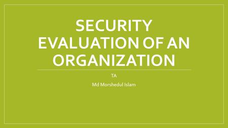 SECURITY EVALUATION OF AN ORGANIZATION TA Md Morshedul Islam.