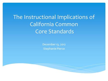 The Instructional Implications of California Common Core Standards December 13, 2012 Stephanie Pierce.