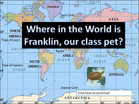Click here to continue! Franklin has decided to take a trip around the world. Let’s take what we have learned about Geography, and try to find Franklin.