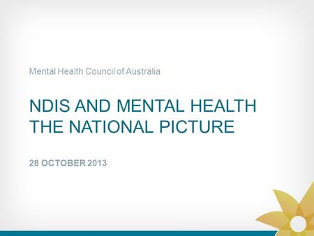 NDIS AND MENTAL HEALTH THE NATIONAL PICTURE 28 OCTOBER 2013 Mental Health Council of Australia.
