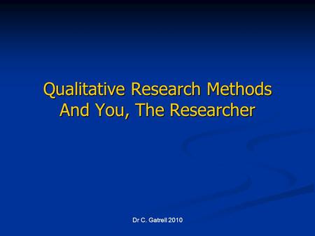 Dr C. Gatrell 2010 Qualitative Research Methods And You, The Researcher.
