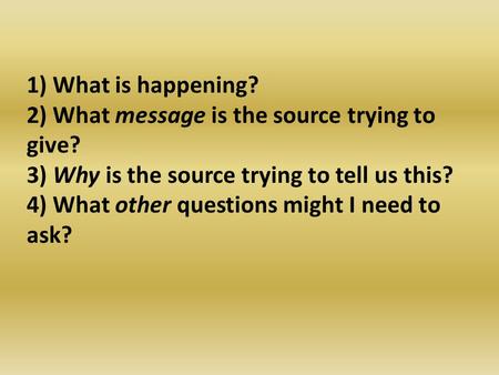 1) What is happening? 2) What message is the source trying to give? 3) Why is the source trying to tell us this? 4) What other questions might I need to.