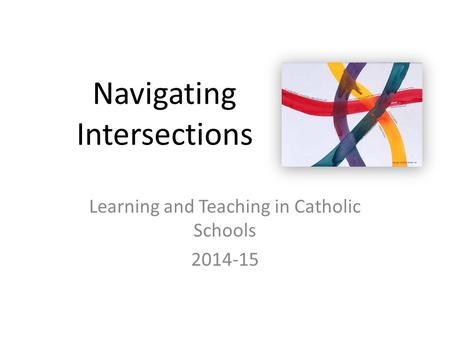 Navigating Intersections Learning and Teaching in Catholic Schools 2014-15.