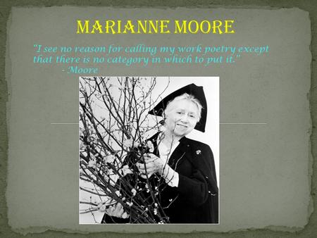 “I see no reason for calling my work poetry except that there is no category in which to put it.” - Moore.