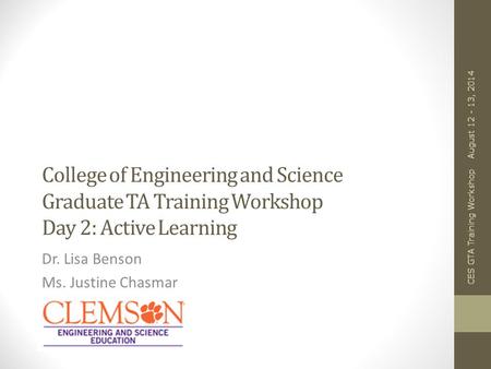 College of Engineering and Science Graduate TA Training Workshop Day 2: Active Learning Dr. Lisa Benson Ms. Justine Chasmar August 12 - 13, 2014 CES GTA.