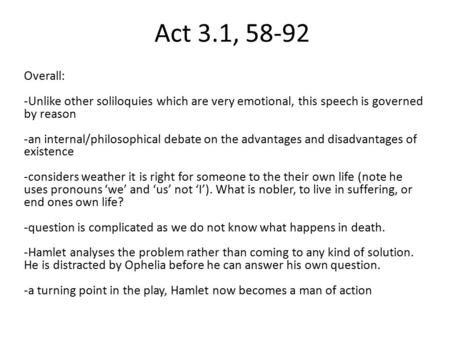 Act 3.1, 58-92 Overall: -Unlike other soliloquies which are very emotional, this speech is governed by reason -an internal/philosophical debate on the.