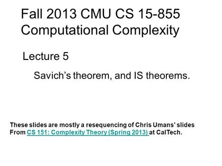 Fall 2013 CMU CS 15-855 Computational Complexity Lecture 5 Savich’s theorem, and IS theorems. These slides are mostly a resequencing of Chris Umans’ slides.