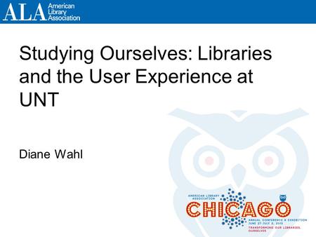 Studying Ourselves: Libraries and the User Experience at UNT Diane Wahl.