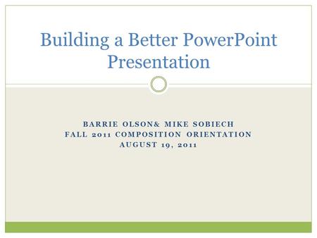 BARRIE OLSON& MIKE SOBIECH FALL 2011 COMPOSITION ORIENTATION AUGUST 19, 2011 Building a Better PowerPoint Presentation.