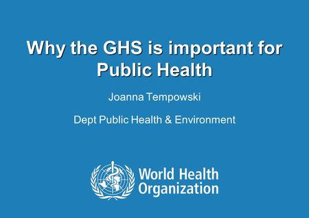 Why the GHS is important for Public Health Joanna Tempowski Dept Public Health & Environment.