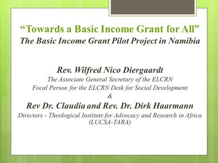 “Towards a Basic Income Grant for All” The Basic Income Grant Pilot Project in Namibia Rev. Wilfred Nico Diergaardt The Associate General Secretary of.