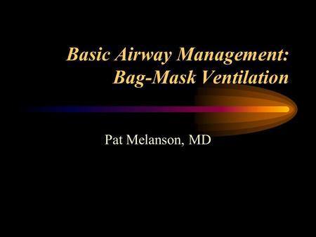 Basic Airway Management: Bag-Mask Ventilation Pat Melanson, MD.