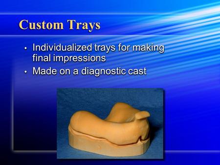Custom Trays Individualized trays for making final impressions Individualized trays for making final impressions Made on a diagnostic cast Made on a diagnostic.