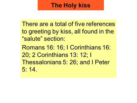 The Holy kiss There are a total of five references to greeting by kiss, all found in the “salute” section: Romans 16: 16; I Corinthians 16: 20; 2 Corinthians.