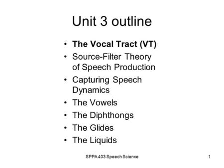 SPPA 403 Speech Science1 Unit 3 outline The Vocal Tract (VT) Source-Filter Theory of Speech Production Capturing Speech Dynamics The Vowels The Diphthongs.