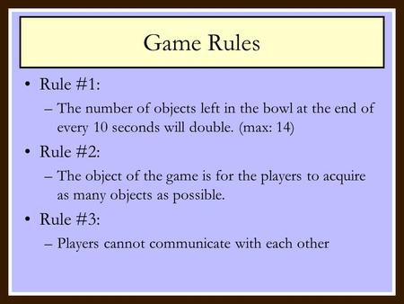 Game Rules Rule #1: –The number of objects left in the bowl at the end of every 10 seconds will double. (max: 14) Rule #2: –The object of the game is.