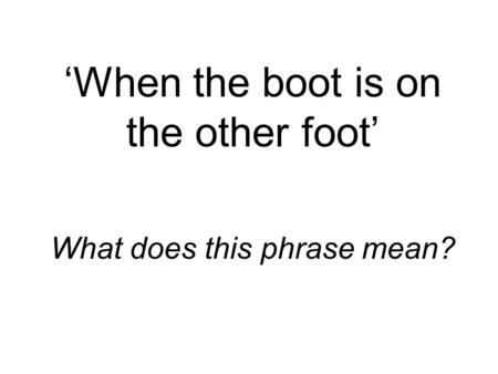 ‘When the boot is on the other foot’ What does this phrase mean?