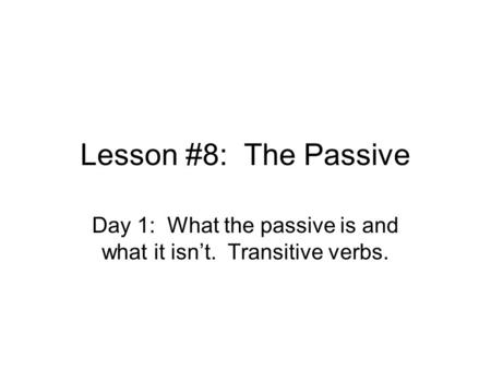 Lesson #8: The Passive Day 1: What the passive is and what it isn’t. Transitive verbs.