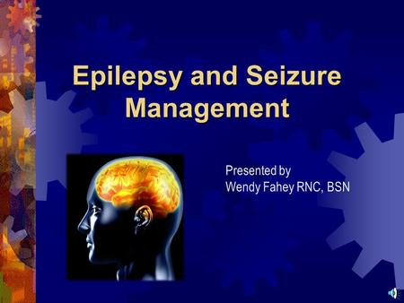 Epilepsy and Seizure Management Presented by Wendy Fahey RNC, BSN.