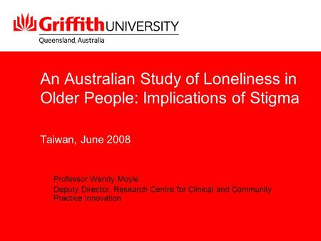 An Australian Study of Loneliness in Older People: Implications of Stigma Taiwan, June 2008 Professor Wendy Moyle Deputy Director, Research Centre for.