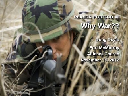 REASON FOR GOD #6 Why War?? Doug Doyle Fort McMurray Alliance Church November 11, 20 November 11, 2012 REASON FOR GOD #6 Why War?? Doug Doyle Fort McMurray.