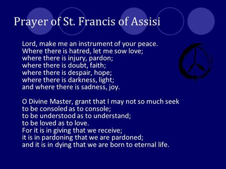 Prayer of St. Francis of Assisi Lord, make me an instrument of your peace. Where there is hatred, let me sow love; where there is injury, pardon; where.