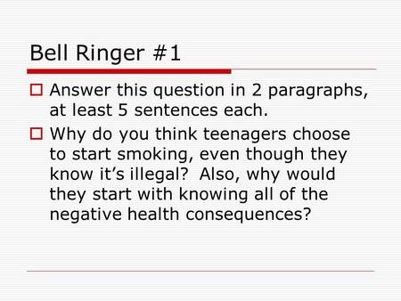 Bell Ringer #1 Answer this question in 2 paragraphs, at least 5 sentences each. Why do you think teenagers choose to start smoking, even though they know.