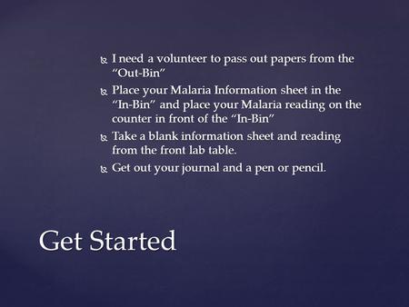  I need a volunteer to pass out papers from the “Out-Bin”  Place your Malaria Information sheet in the “In-Bin” and place your Malaria reading on the.