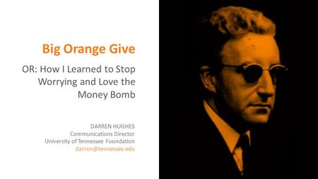 Big Orange Give OR: How I Learned to Stop Worrying and Love the Money Bomb DARREN HUGHES Communications Director University of Tennessee Foundation