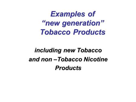 Examples of “new generation” Tobacco Products including new Tobacco and non –Tobacco Nicotine Products.
