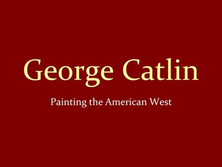 George Catlin Painting the American West. George Catlin was an American artist. He was born in Pennsylvania in 1796. Before becoming a painter, Catlin.