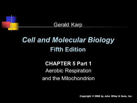 Cell and Molecular Biology Fifth Edition CHAPTER 5 Part 1 Aerobic Respiration and the Mitochondrion Copyright © 2008 by John Wiley & Sons, Inc. Gerald.